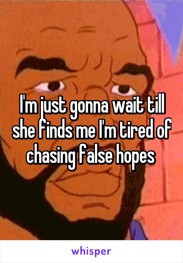 I'm just gonna wait till she finds me I'm tired of chasing false hopes 
