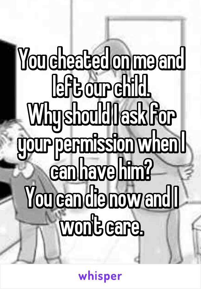 You cheated on me and left our child.
Why should I ask for your permission when I can have him?
You can die now and I won't care.