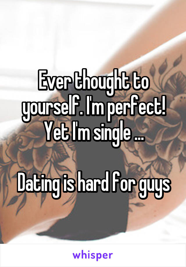 Ever thought to yourself. I'm perfect! Yet I'm single ...

Dating is hard for guys