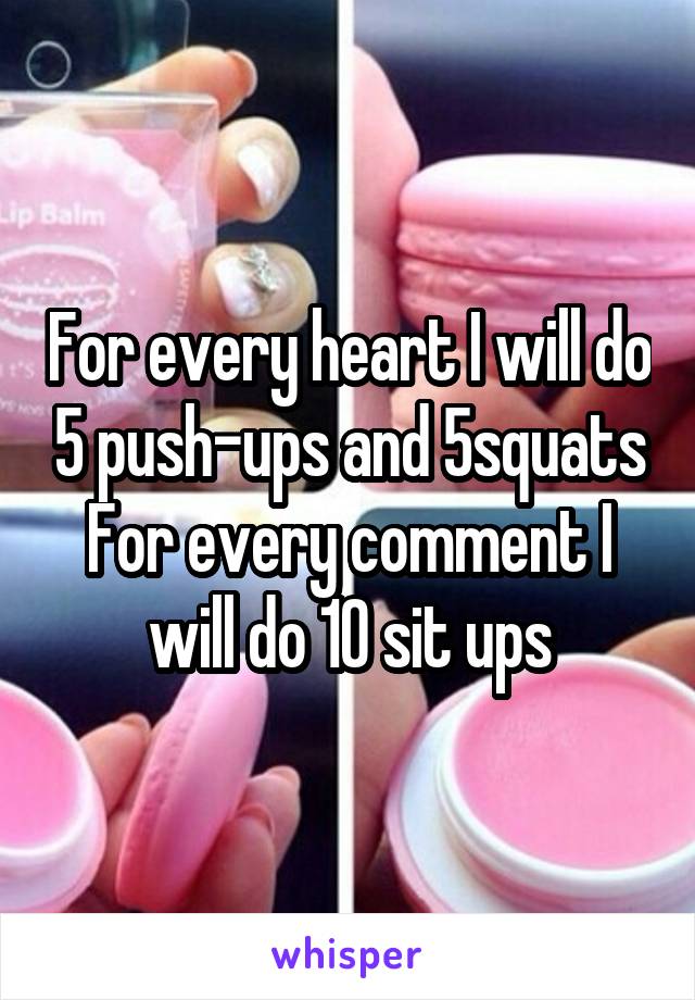 For every heart I will do 5 push-ups and 5squats
For every comment I will do 10 sit ups