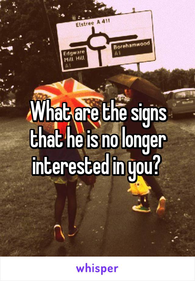 What are the signs that he is no longer interested in you? 