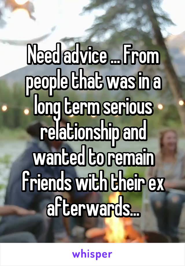 Need advice ... From people that was in a long term serious relationship and wanted to remain friends with their ex afterwards...