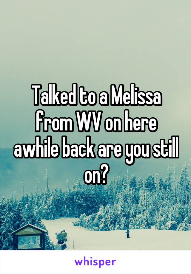 Talked to a Melissa from WV on here awhile back are you still on?