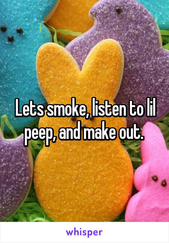 Lets smoke, listen to lil peep, and make out. 
