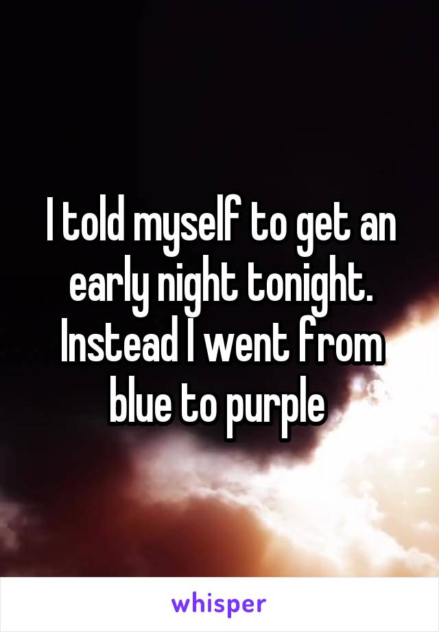 I told myself to get an early night tonight. Instead I went from blue to purple 