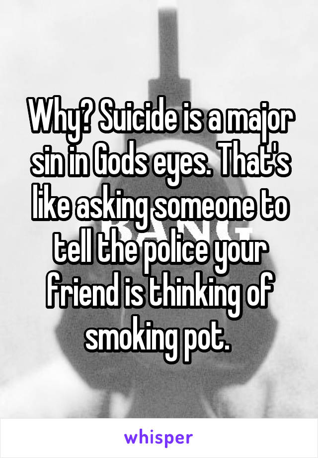 Why? Suicide is a major sin in Gods eyes. That's like asking someone to tell the police your friend is thinking of smoking pot. 