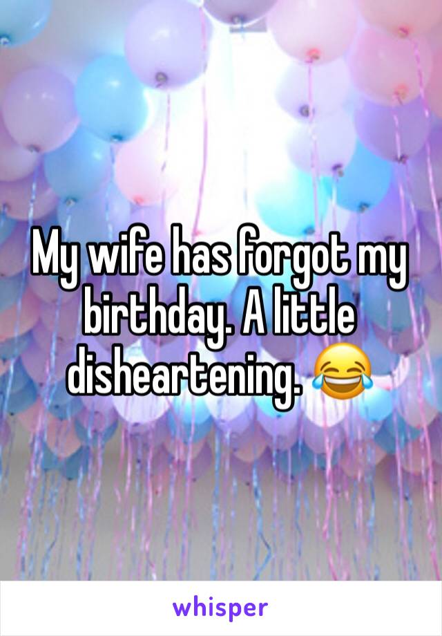 My wife has forgot my birthday. A little disheartening. 😂