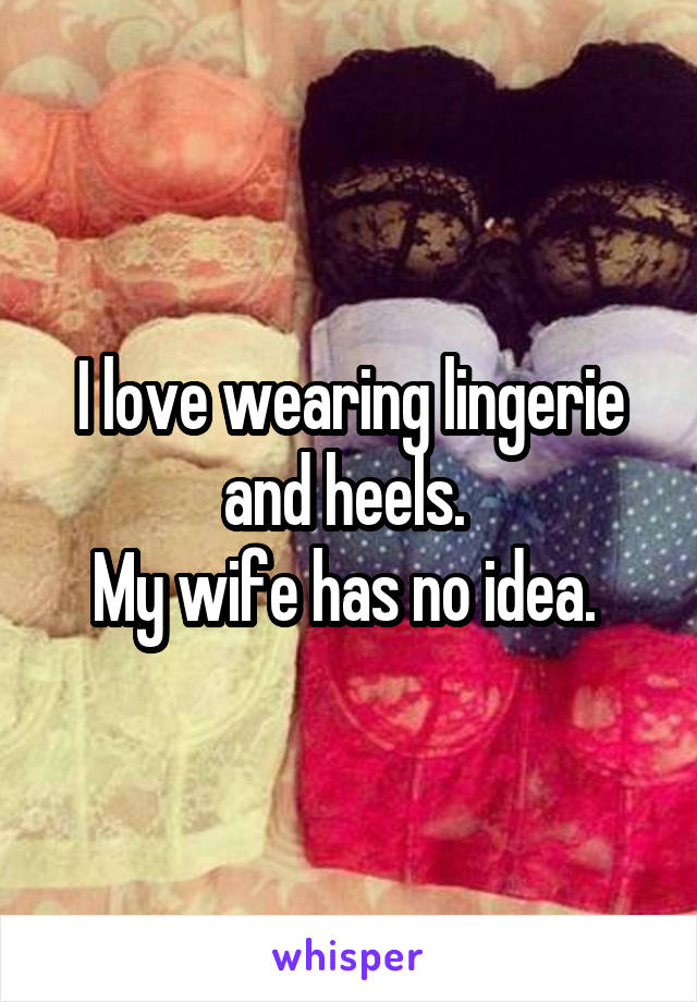 I love wearing lingerie and heels. 
My wife has no idea. 