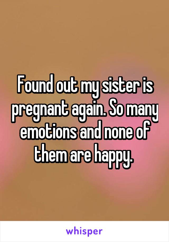 Found out my sister is pregnant again. So many emotions and none of them are happy. 