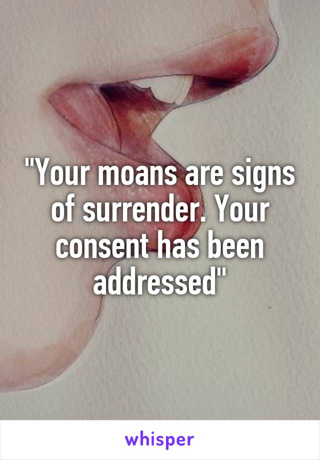 "Your moans are signs of surrender. Your consent has been addressed"