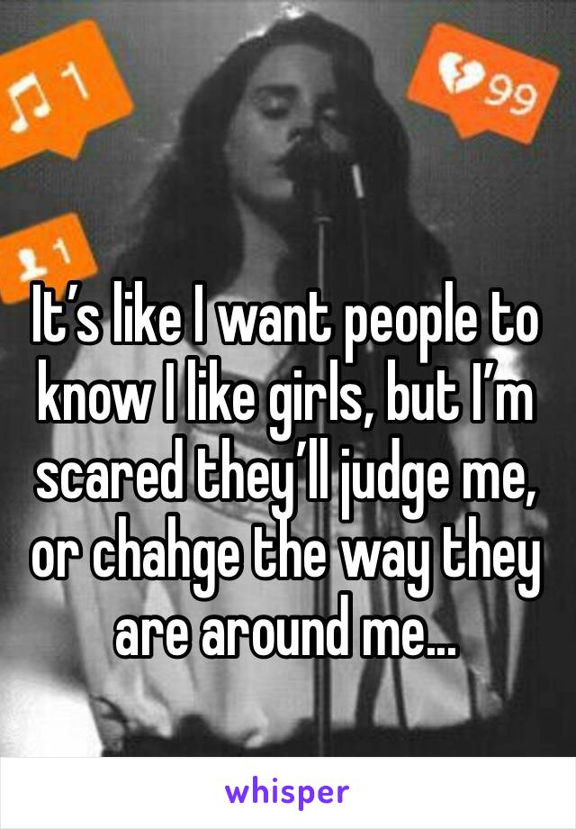 It’s like I want people to know I like girls, but I’m scared they’ll judge me, or chahge the way they are around me...