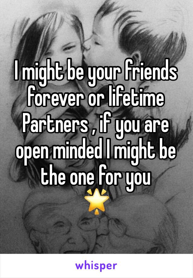 I might be your friends forever or lifetime
Partners , if you are open minded I might be the one for you
🌟