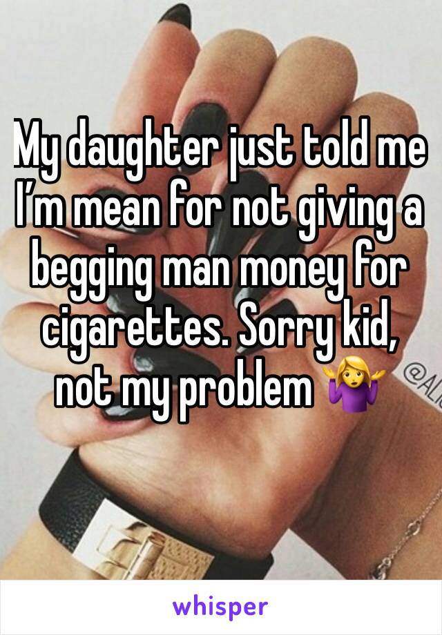 My daughter just told me
I’m mean for not giving a begging man money for cigarettes. Sorry kid, not my problem 🤷‍♀️