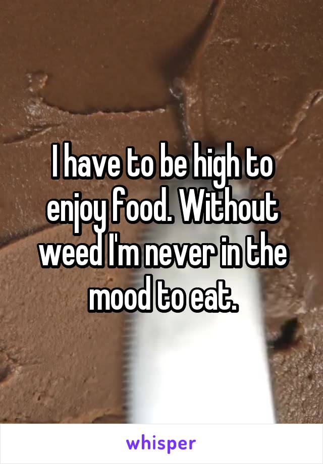 I have to be high to enjoy food. Without weed I'm never in the mood to eat.