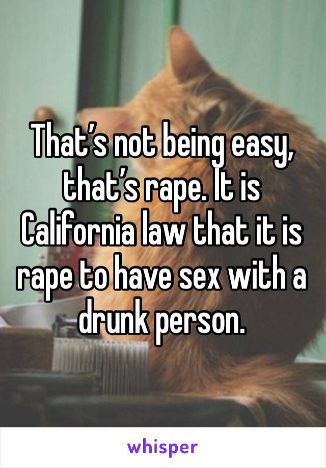That’s not being easy, that’s rape. It is California law that it is rape to have sex with a drunk person. 