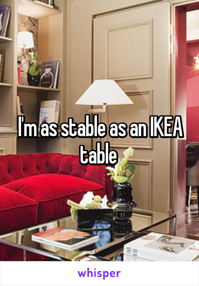 I'm as stable as an IKEA table 