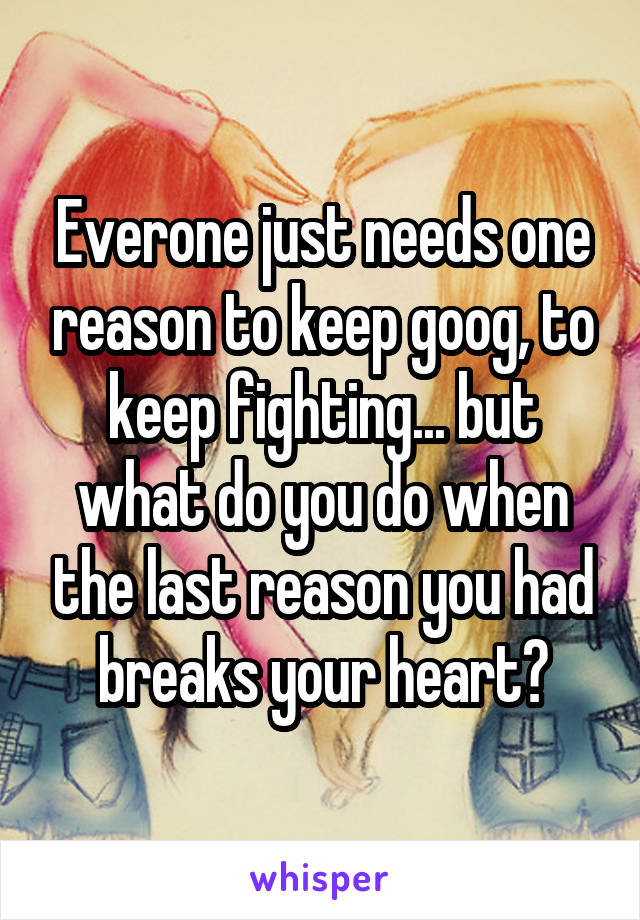 Everone just needs one reason to keep goog, to keep fighting... but what do you do when the last reason you had breaks your heart?