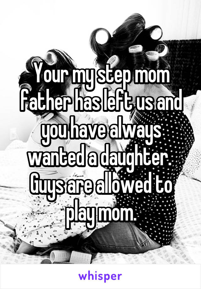 Your my step mom father has left us and you have always wanted a daughter. 
Guys are allowed to play mom.