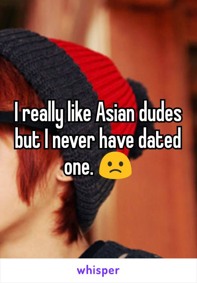 I really like Asian dudes but I never have dated one. 🙁
