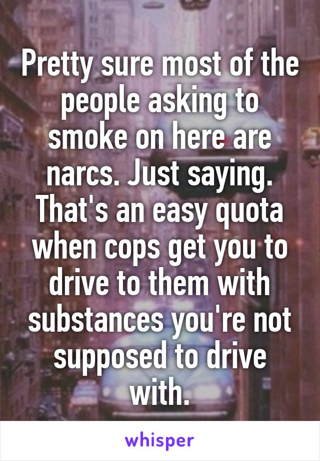 Pretty sure most of the people asking to smoke on here are narcs. Just saying. That's an easy quota when cops get you to drive to them with substances you're not supposed to drive with.