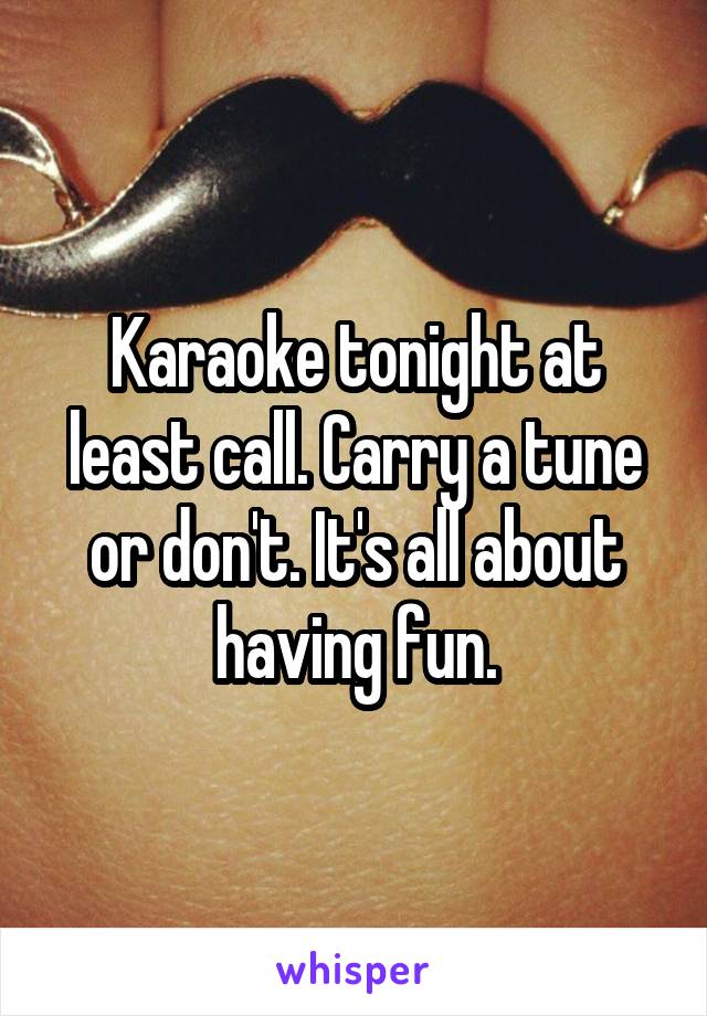 Karaoke tonight at least call. Carry a tune or don't. It's all about having fun.