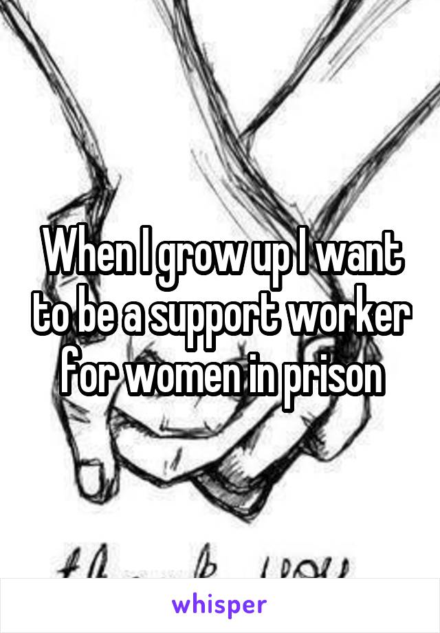 When I grow up I want to be a support worker for women in prison