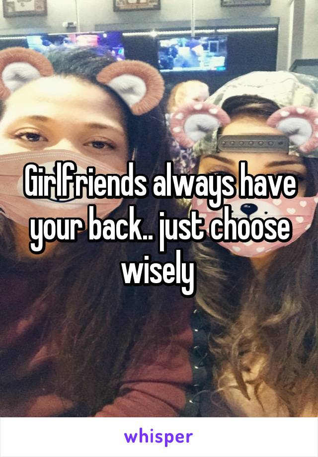 Girlfriends always have your back.. just choose wisely 