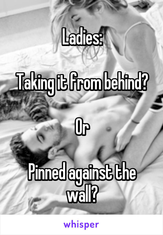 Ladies:

Taking it from behind?

Or

Pinned against the wall?
