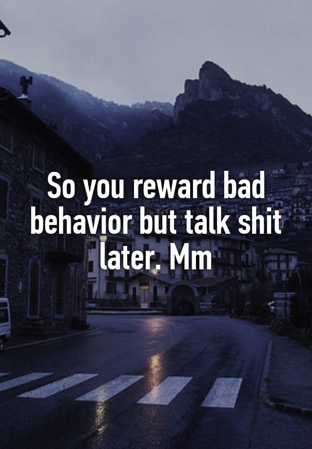 so-you-reward-bad-behavior-but-talk-shit-later-mm