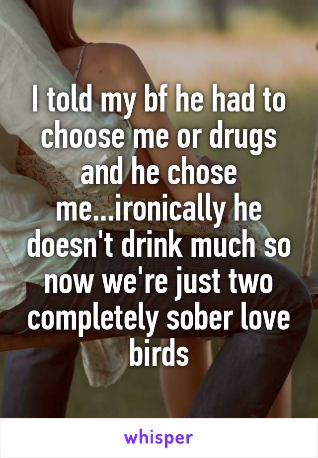 I told my bf he had to choose me or drugs and he chose me...ironically he doesn't drink much so now we're just two completely sober love birds