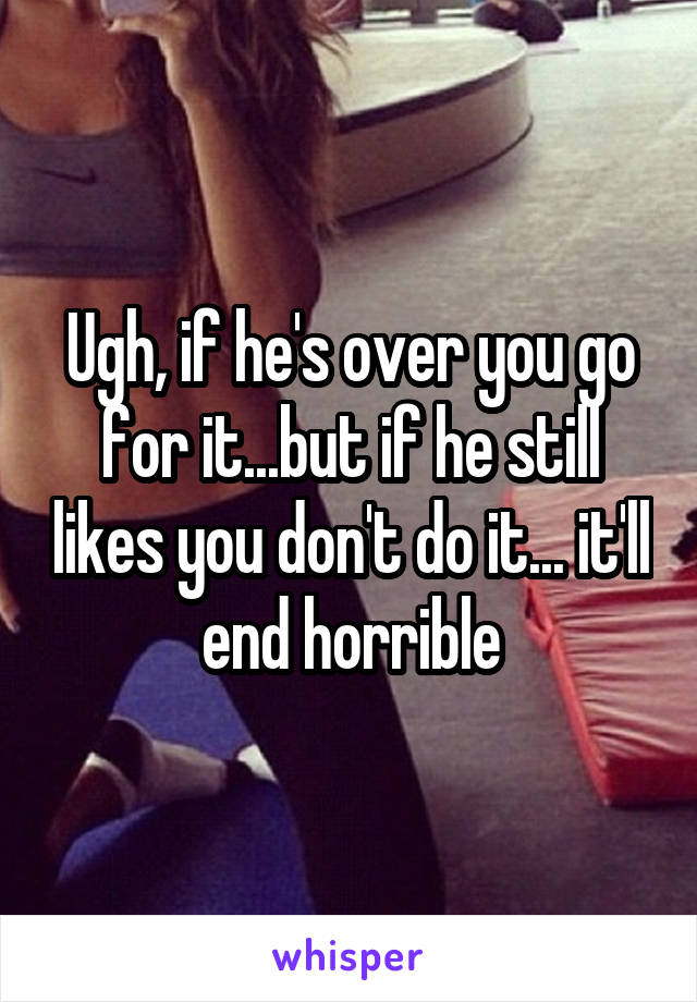 Ugh, if he's over you go for it...but if he still likes you don't do it... it'll end horrible