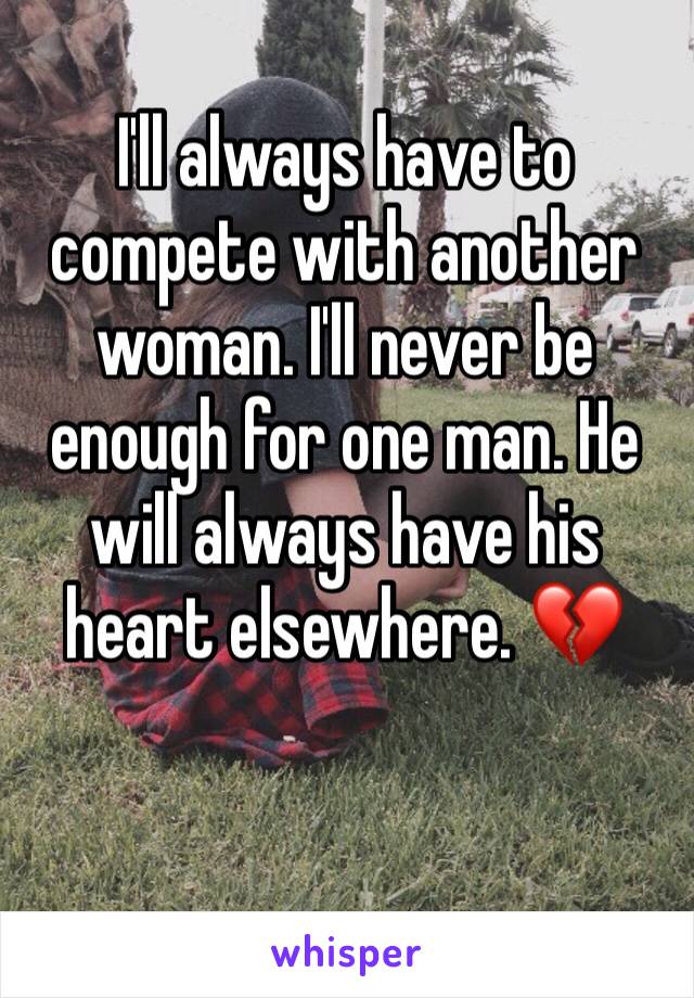 I'll always have to compete with another woman. I'll never be enough for one man. He will always have his heart elsewhere. 💔