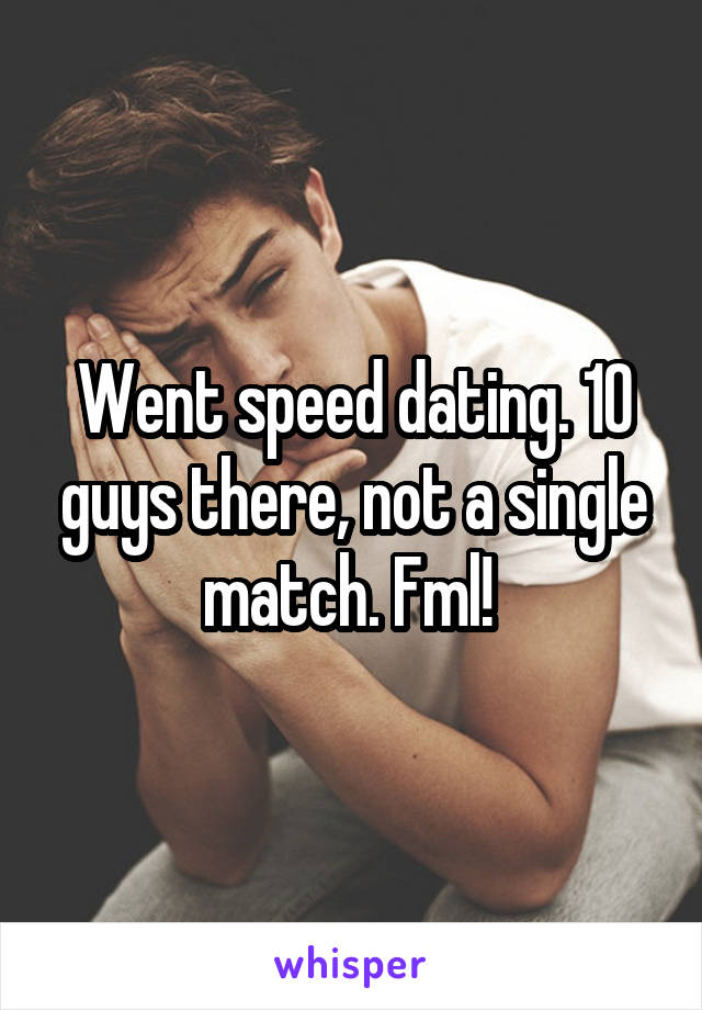 Went speed dating. 10 guys there, not a single match. Fml! 