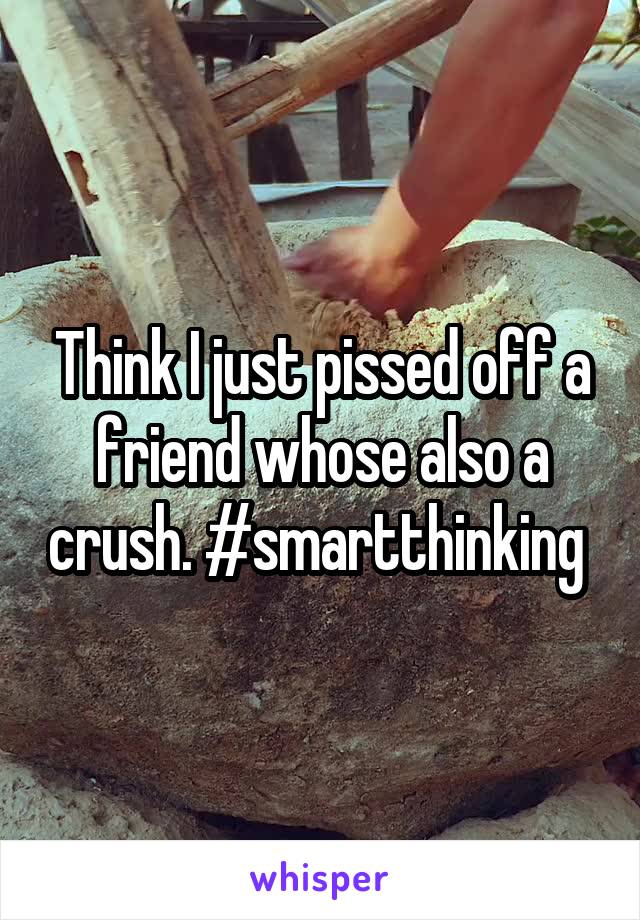 Think I just pissed off a friend whose also a crush. #smartthinking 