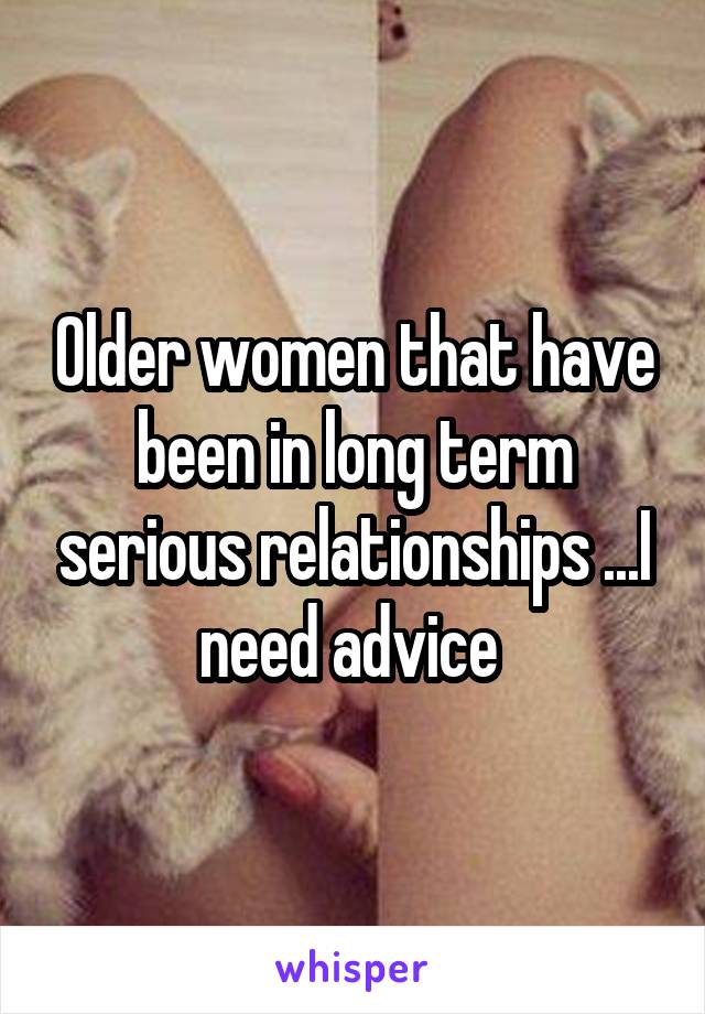 Older women that have been in long term serious relationships ...I need advice 
