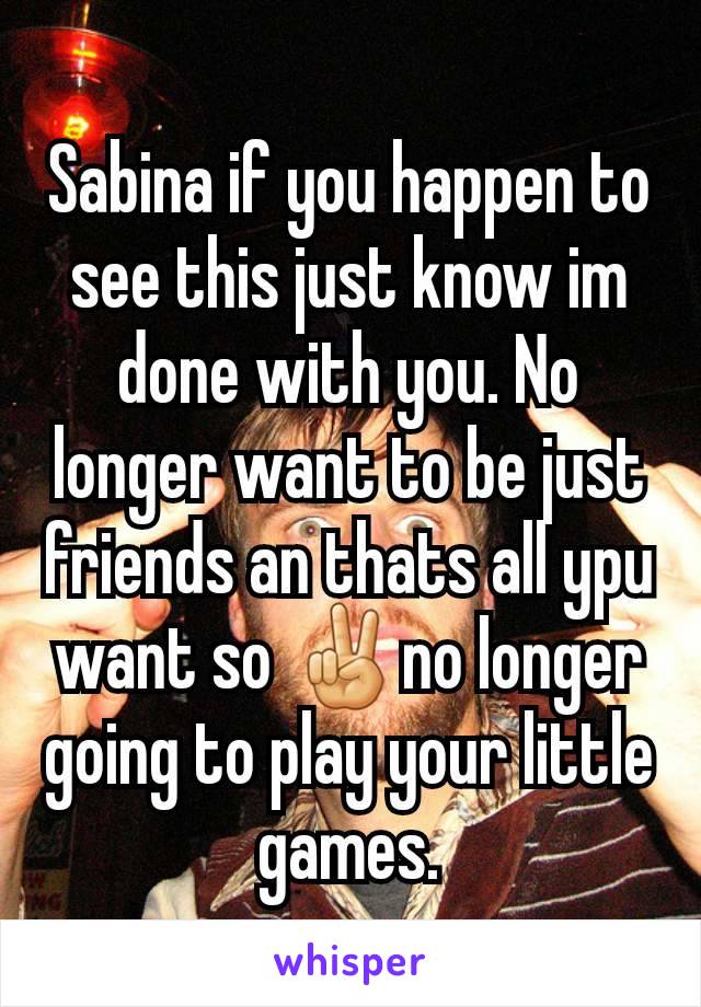Sabina if you happen to see this just know im done with you. No longer want to be just friends an thats all ypu want so ✌no longer going to play your little games.