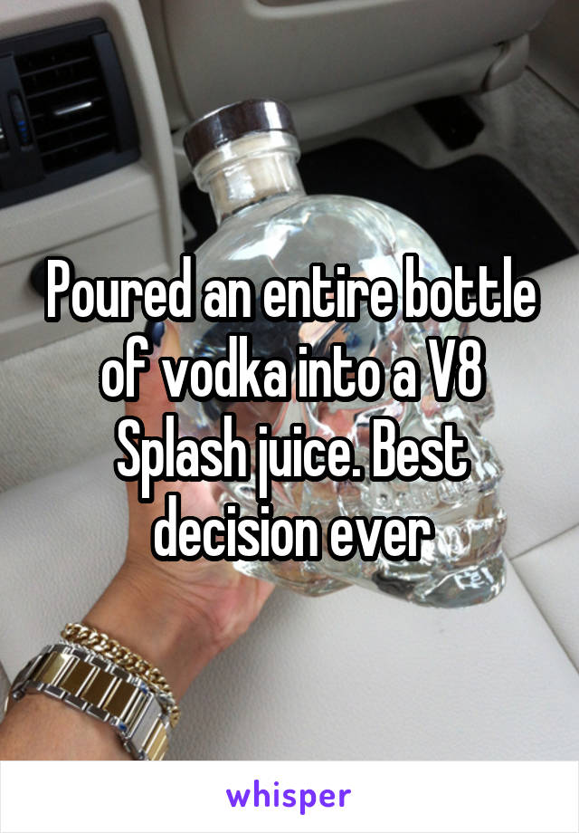 Poured an entire bottle of vodka into a V8 Splash juice. Best decision ever