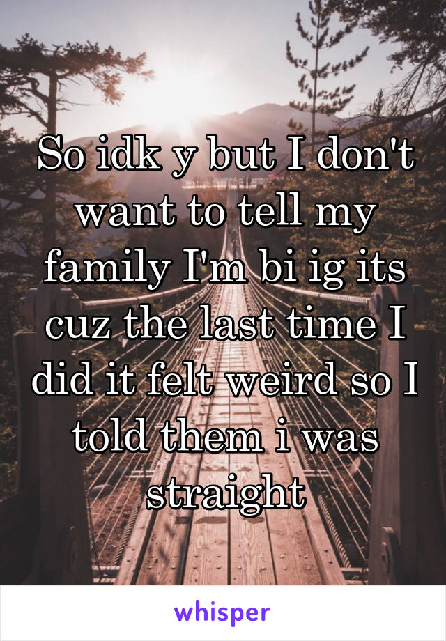 So idk y but I don't want to tell my family I'm bi ig its cuz the last time I did it felt weird so I told them i was straight