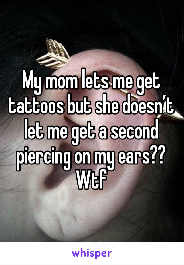My mom lets me get tattoos but she doesn’t let me get a second piercing on my ears?? Wtf