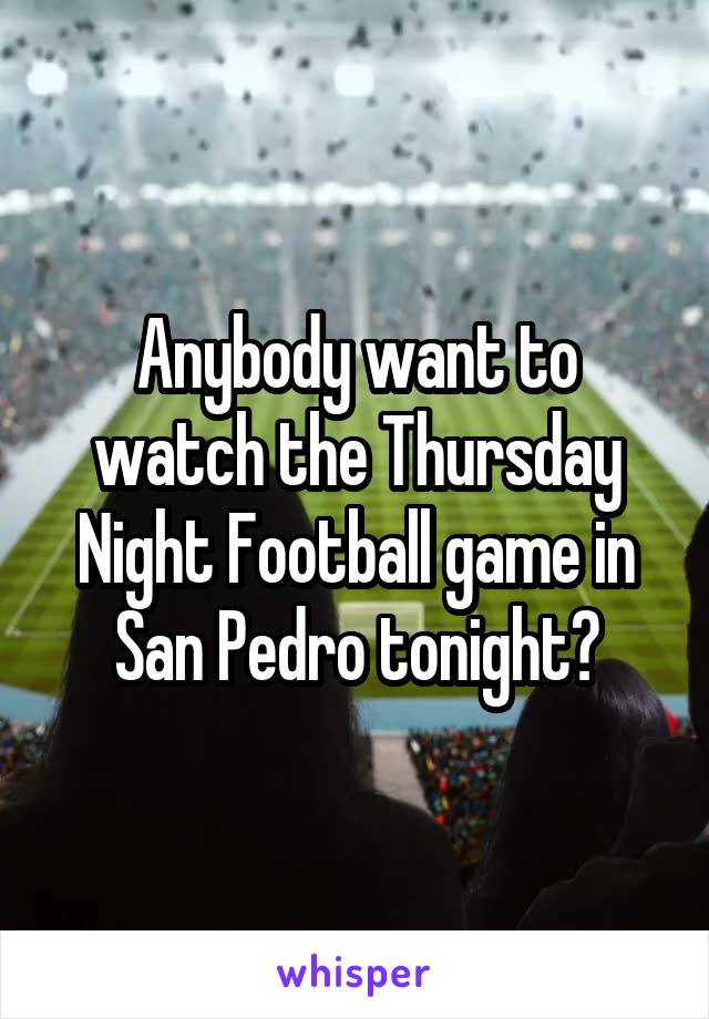 Anybody want to watch the Thursday Night Football game in San Pedro tonight?