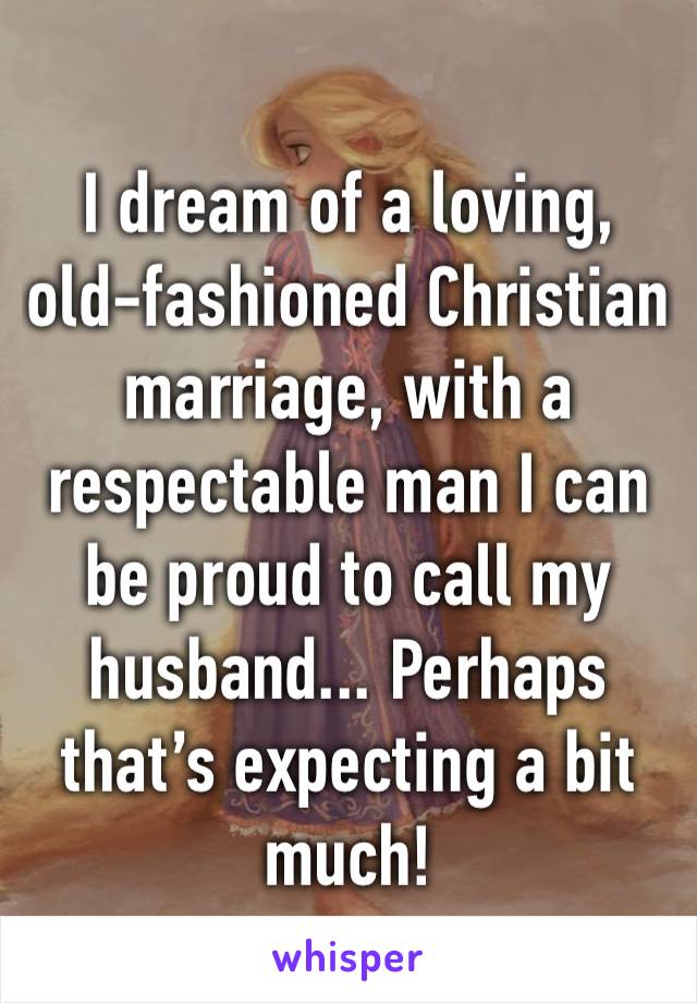 I dream of a loving, old-fashioned Christian marriage, with a respectable man I can be proud to call my husband... Perhaps that’s expecting a bit much!