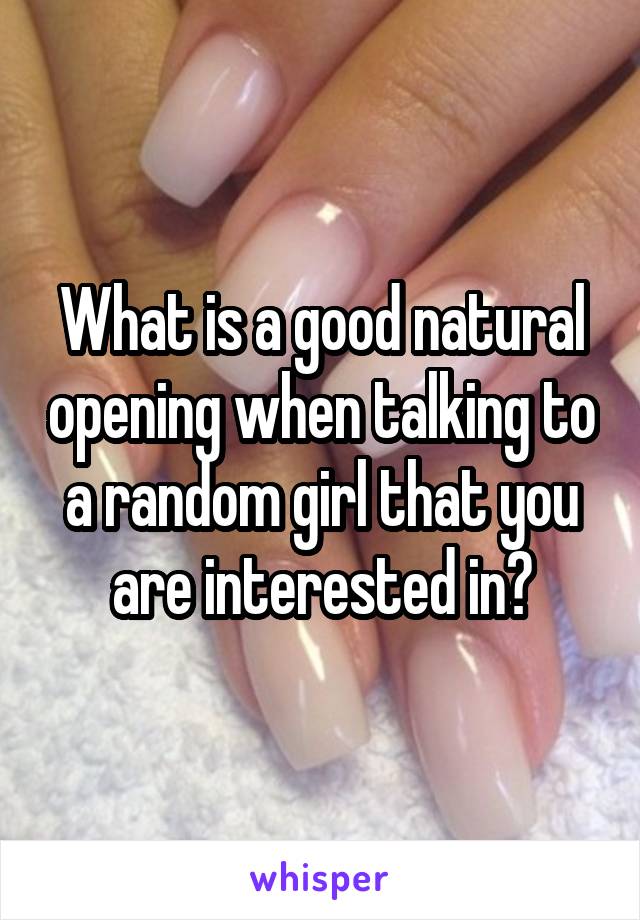 What is a good natural opening when talking to a random girl that you are interested in?