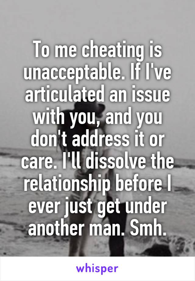 To me cheating is unacceptable. If I've articulated an issue with you, and you don't address it or care. I'll dissolve the relationship before I ever just get under another man. Smh.
