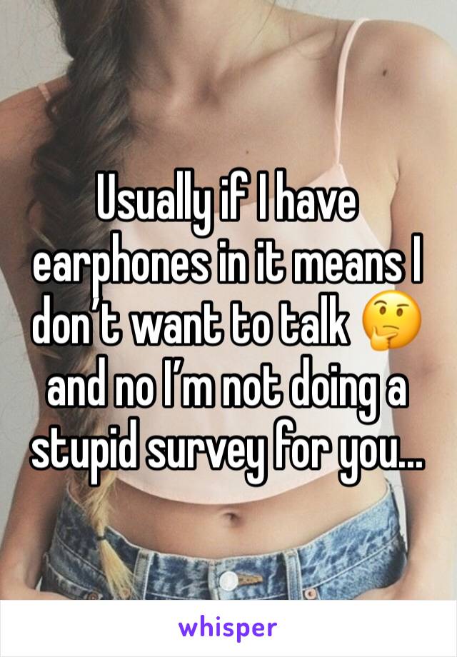 Usually if I have earphones in it means I don’t want to talk 🤔 and no I’m not doing a stupid survey for you... 