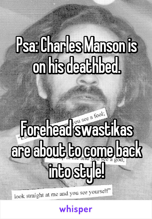 Psa: Charles Manson is on his deathbed.


Forehead swastikas are about to come back into style!