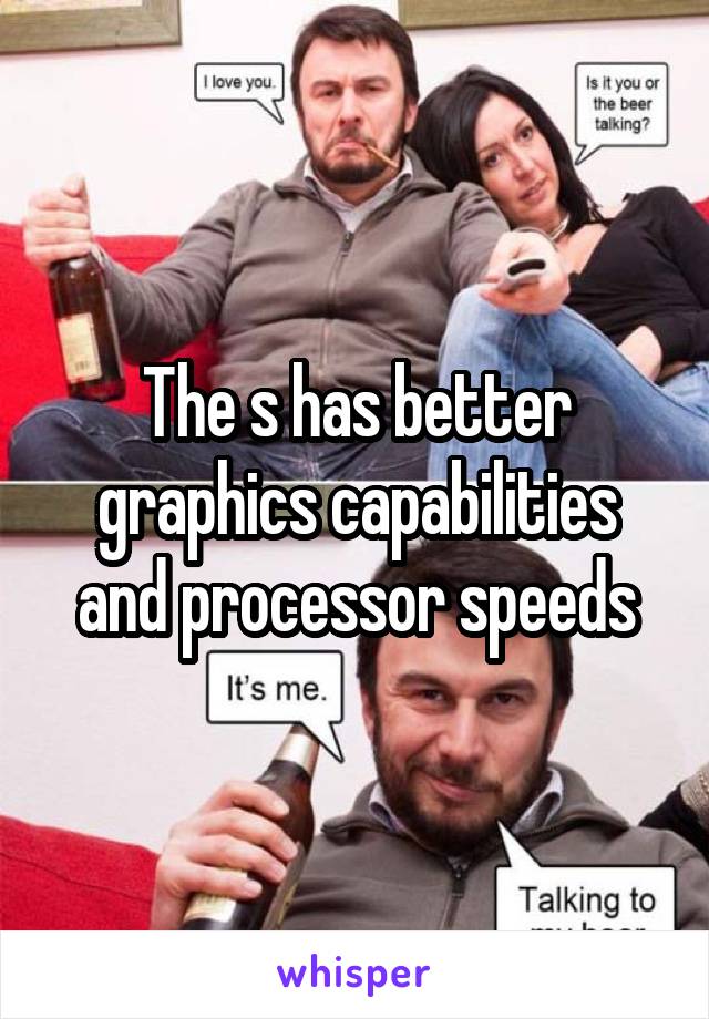 The s has better graphics capabilities and processor speeds