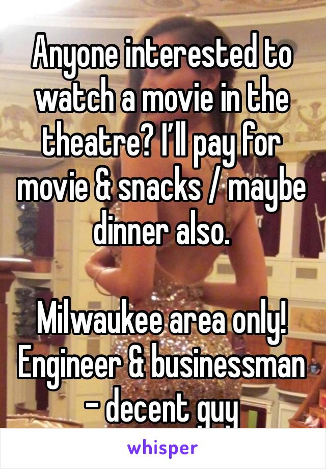 Anyone interested to watch a movie in the theatre? I’ll pay for movie & snacks / maybe dinner also.

Milwaukee area only!
Engineer & businessman - decent guy 