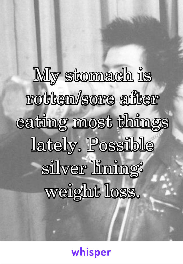 My stomach is rotten/sore after eating most things lately. Possible silver lining: weight loss.