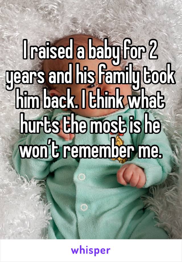 I raised a baby for 2 years and his family took him back. I think what hurts the most is he won’t remember me.
