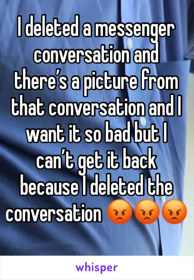 I deleted a messenger conversation and there’s a picture from that conversation and I want it so bad but I can’t get it back because I deleted the conversation 😡😡😡